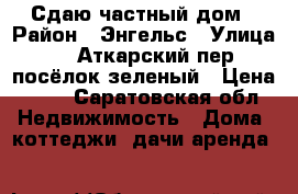 Сдаю частный дом › Район ­ Энгельс › Улица ­ 1Аткарский пер.посёлок зеленый › Цена ­ 10 - Саратовская обл. Недвижимость » Дома, коттеджи, дачи аренда   
